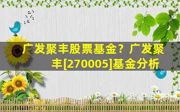 广发聚丰股票基金？广发聚丰[270005]基金分析